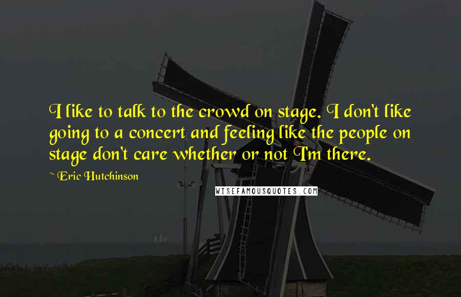 Eric Hutchinson Quotes: I like to talk to the crowd on stage. I don't like going to a concert and feeling like the people on stage don't care whether or not I'm there.