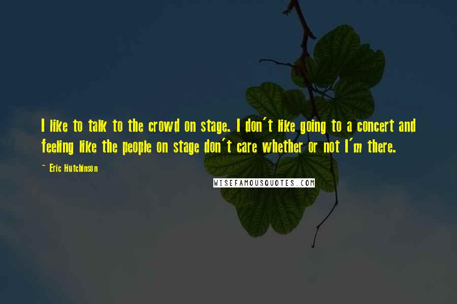 Eric Hutchinson Quotes: I like to talk to the crowd on stage. I don't like going to a concert and feeling like the people on stage don't care whether or not I'm there.