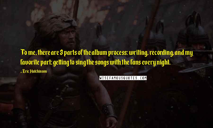 Eric Hutchinson Quotes: To me, there are 3 parts of the album process: writing, recording, and my favorite part: getting to sing the songs with the fans every night.