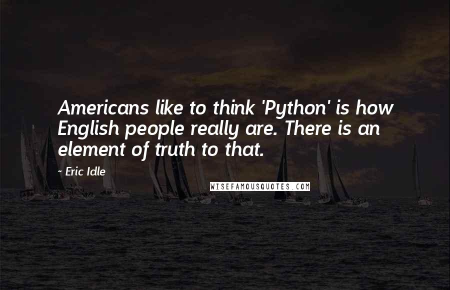 Eric Idle Quotes: Americans like to think 'Python' is how English people really are. There is an element of truth to that.