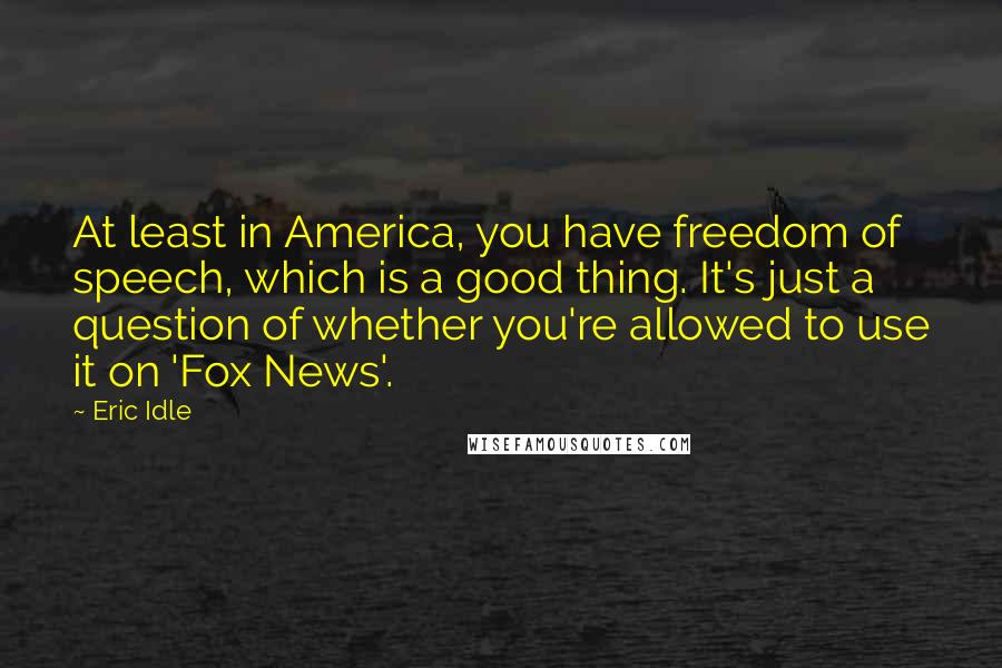 Eric Idle Quotes: At least in America, you have freedom of speech, which is a good thing. It's just a question of whether you're allowed to use it on 'Fox News'.