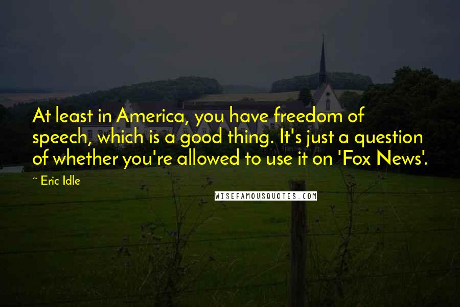 Eric Idle Quotes: At least in America, you have freedom of speech, which is a good thing. It's just a question of whether you're allowed to use it on 'Fox News'.