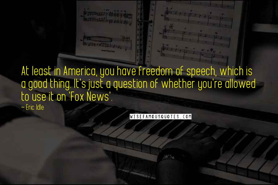 Eric Idle Quotes: At least in America, you have freedom of speech, which is a good thing. It's just a question of whether you're allowed to use it on 'Fox News'.