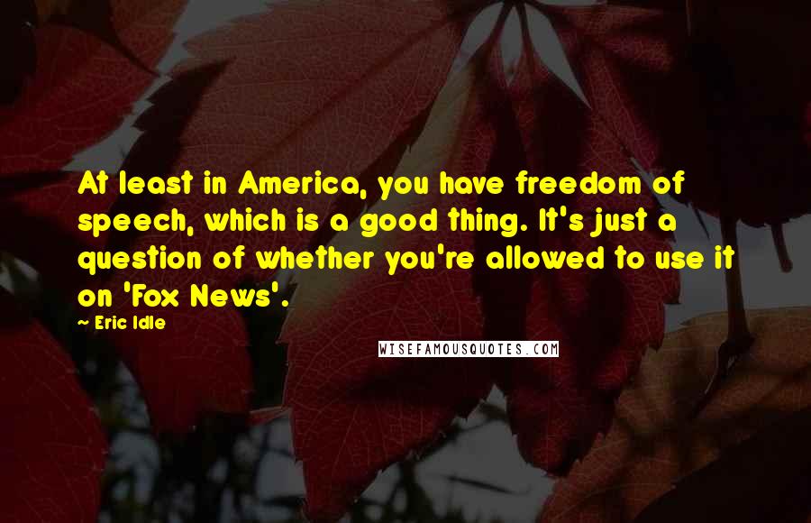 Eric Idle Quotes: At least in America, you have freedom of speech, which is a good thing. It's just a question of whether you're allowed to use it on 'Fox News'.