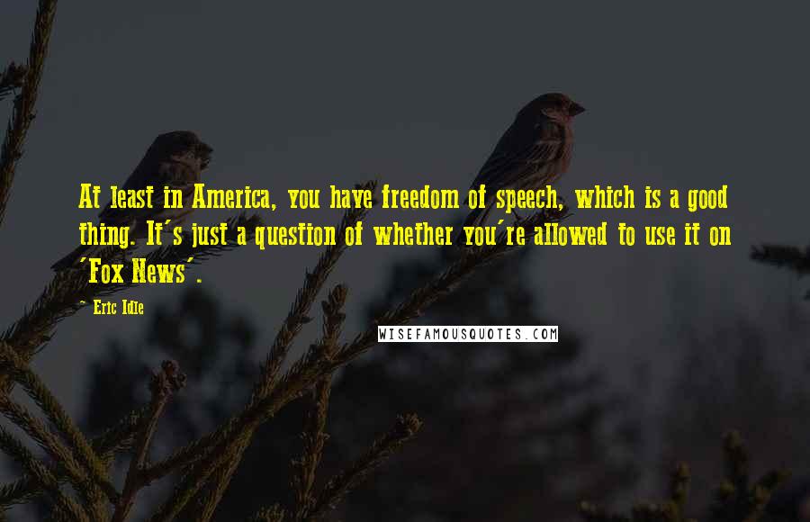 Eric Idle Quotes: At least in America, you have freedom of speech, which is a good thing. It's just a question of whether you're allowed to use it on 'Fox News'.