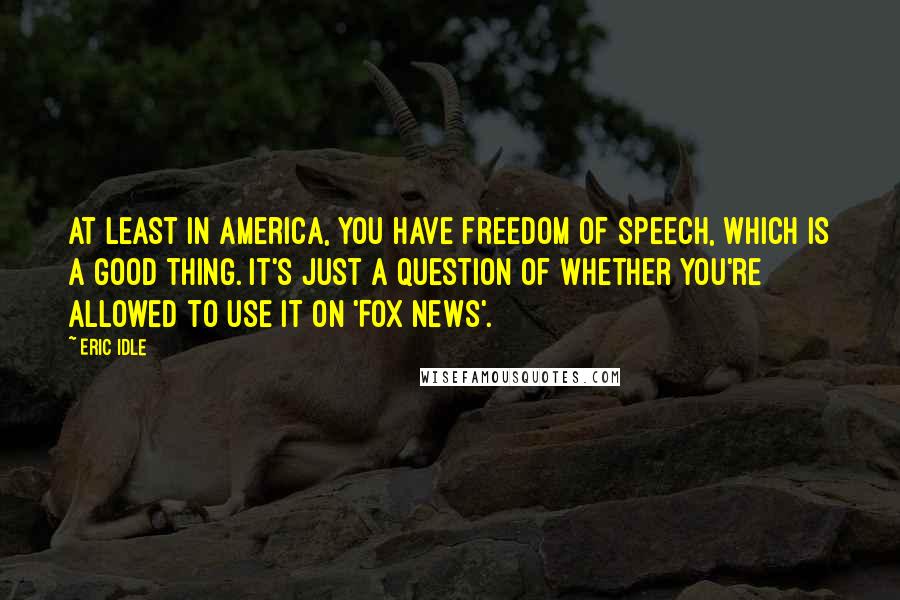 Eric Idle Quotes: At least in America, you have freedom of speech, which is a good thing. It's just a question of whether you're allowed to use it on 'Fox News'.