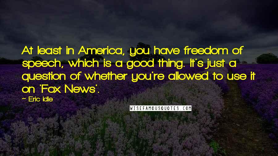 Eric Idle Quotes: At least in America, you have freedom of speech, which is a good thing. It's just a question of whether you're allowed to use it on 'Fox News'.