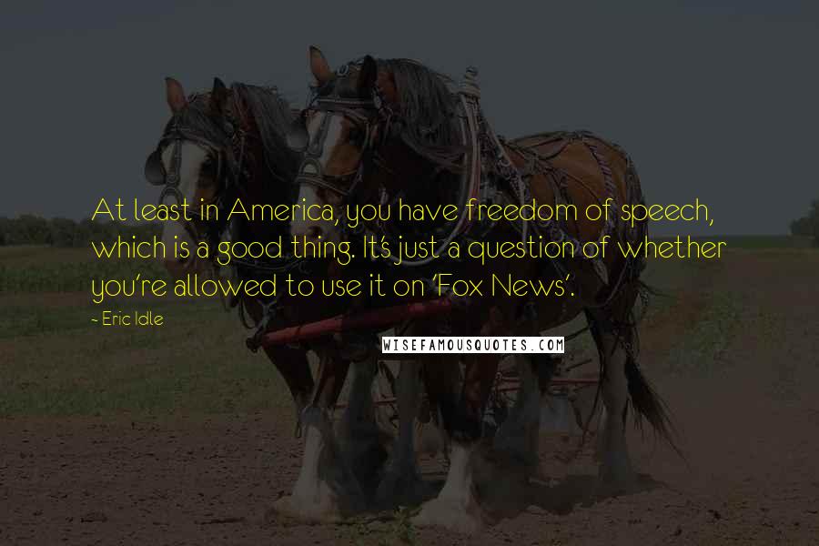 Eric Idle Quotes: At least in America, you have freedom of speech, which is a good thing. It's just a question of whether you're allowed to use it on 'Fox News'.