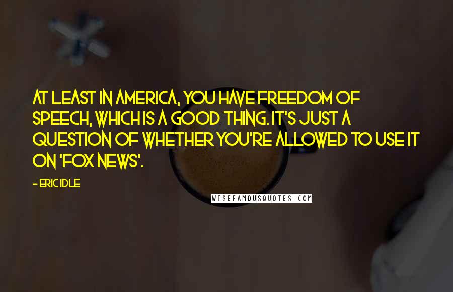 Eric Idle Quotes: At least in America, you have freedom of speech, which is a good thing. It's just a question of whether you're allowed to use it on 'Fox News'.