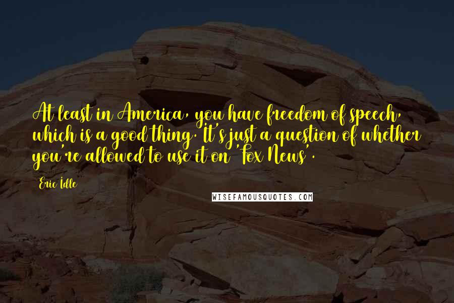 Eric Idle Quotes: At least in America, you have freedom of speech, which is a good thing. It's just a question of whether you're allowed to use it on 'Fox News'.