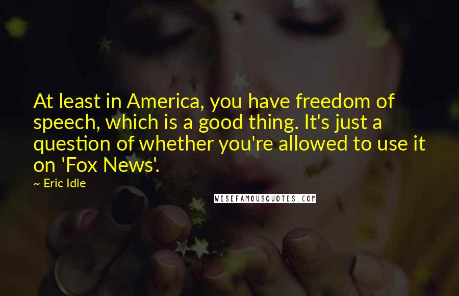 Eric Idle Quotes: At least in America, you have freedom of speech, which is a good thing. It's just a question of whether you're allowed to use it on 'Fox News'.