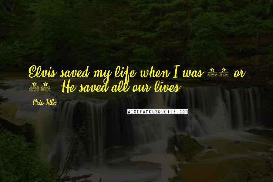 Eric Idle Quotes: Elvis saved my life when I was 13 or 14. He saved all our lives.