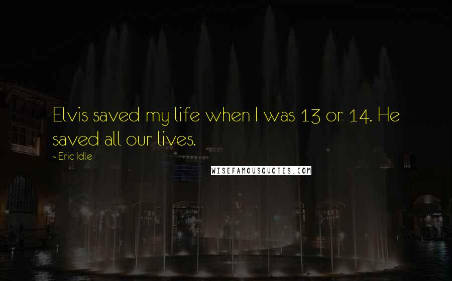 Eric Idle Quotes: Elvis saved my life when I was 13 or 14. He saved all our lives.