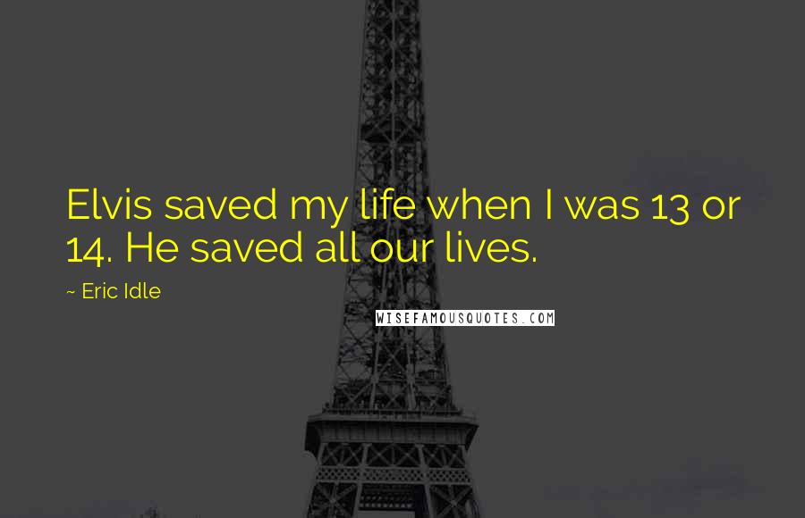 Eric Idle Quotes: Elvis saved my life when I was 13 or 14. He saved all our lives.