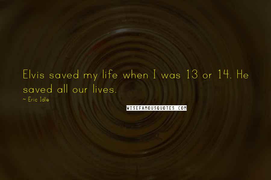 Eric Idle Quotes: Elvis saved my life when I was 13 or 14. He saved all our lives.