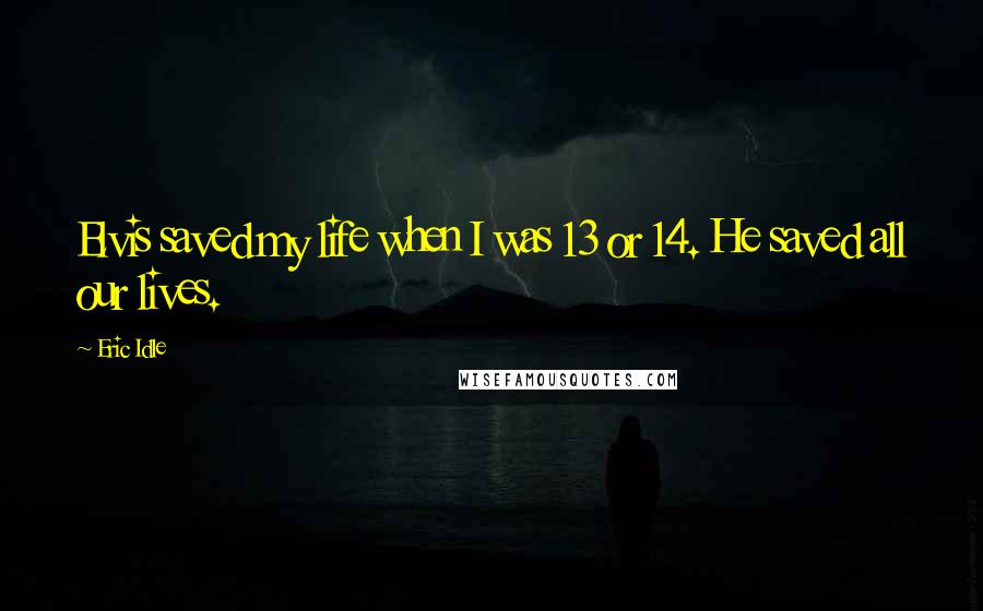 Eric Idle Quotes: Elvis saved my life when I was 13 or 14. He saved all our lives.