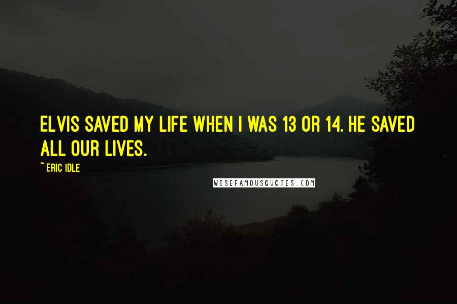 Eric Idle Quotes: Elvis saved my life when I was 13 or 14. He saved all our lives.