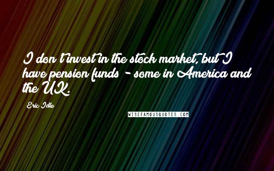 Eric Idle Quotes: I don't invest in the stock market, but I have pension funds - some in America and the UK.