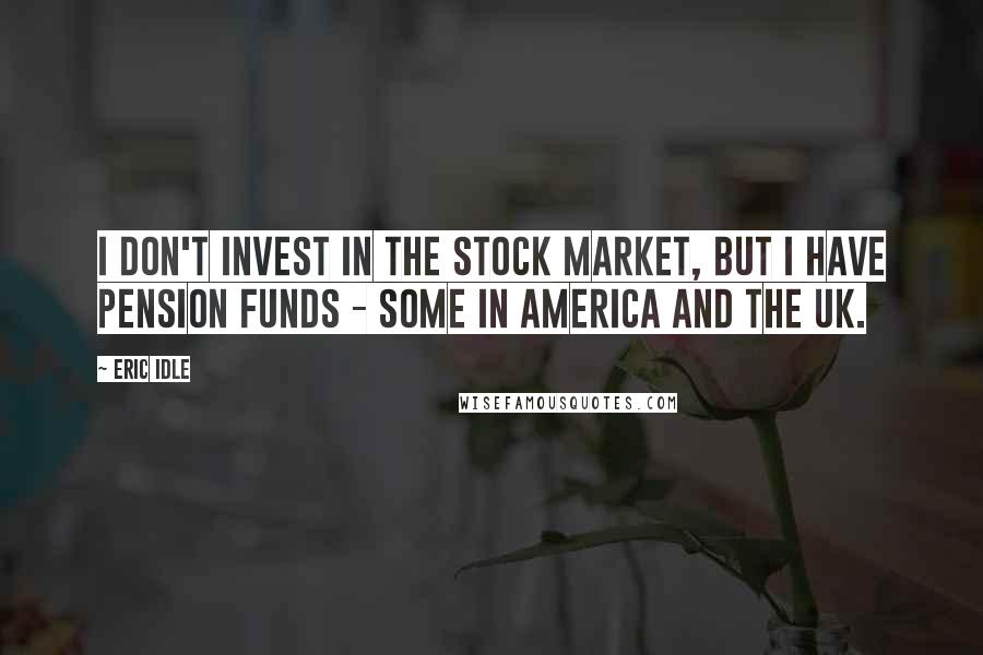 Eric Idle Quotes: I don't invest in the stock market, but I have pension funds - some in America and the UK.