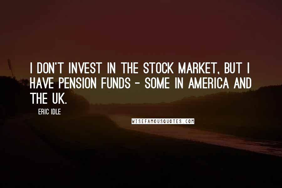 Eric Idle Quotes: I don't invest in the stock market, but I have pension funds - some in America and the UK.