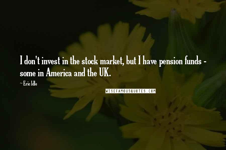 Eric Idle Quotes: I don't invest in the stock market, but I have pension funds - some in America and the UK.