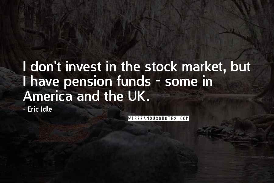 Eric Idle Quotes: I don't invest in the stock market, but I have pension funds - some in America and the UK.