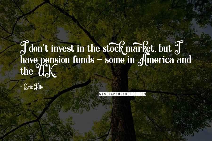 Eric Idle Quotes: I don't invest in the stock market, but I have pension funds - some in America and the UK.