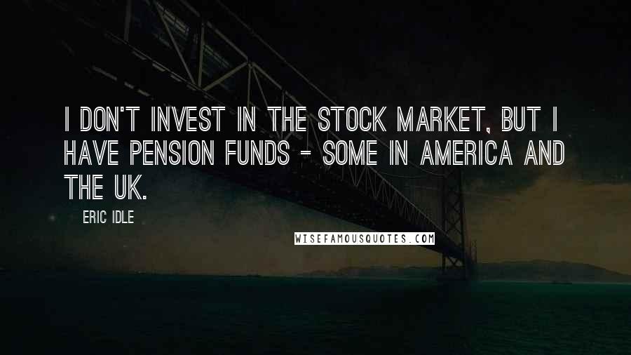 Eric Idle Quotes: I don't invest in the stock market, but I have pension funds - some in America and the UK.