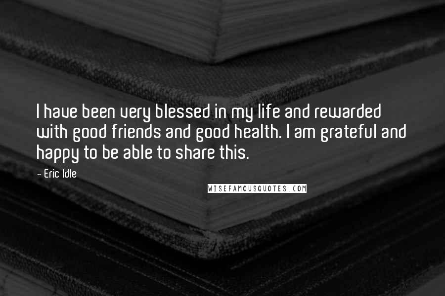 Eric Idle Quotes: I have been very blessed in my life and rewarded with good friends and good health. I am grateful and happy to be able to share this.