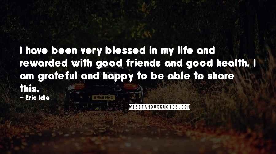 Eric Idle Quotes: I have been very blessed in my life and rewarded with good friends and good health. I am grateful and happy to be able to share this.