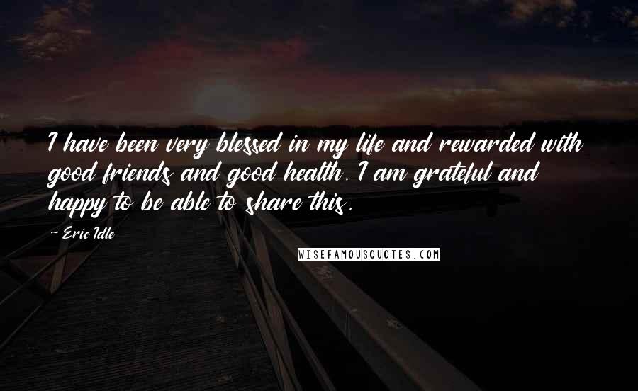 Eric Idle Quotes: I have been very blessed in my life and rewarded with good friends and good health. I am grateful and happy to be able to share this.