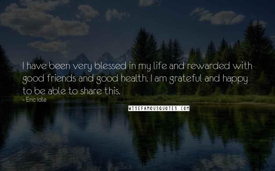 Eric Idle Quotes: I have been very blessed in my life and rewarded with good friends and good health. I am grateful and happy to be able to share this.