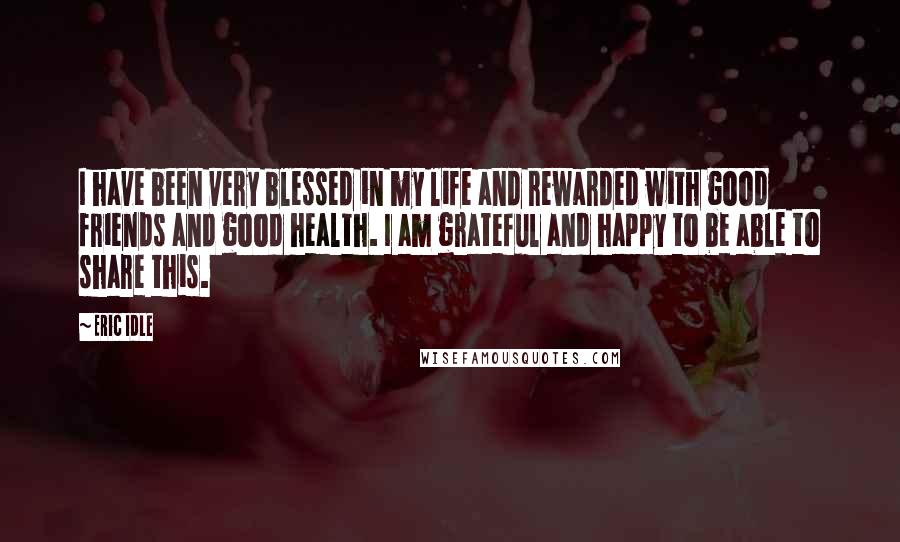 Eric Idle Quotes: I have been very blessed in my life and rewarded with good friends and good health. I am grateful and happy to be able to share this.