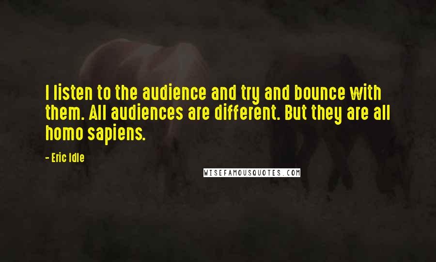 Eric Idle Quotes: I listen to the audience and try and bounce with them. All audiences are different. But they are all homo sapiens.