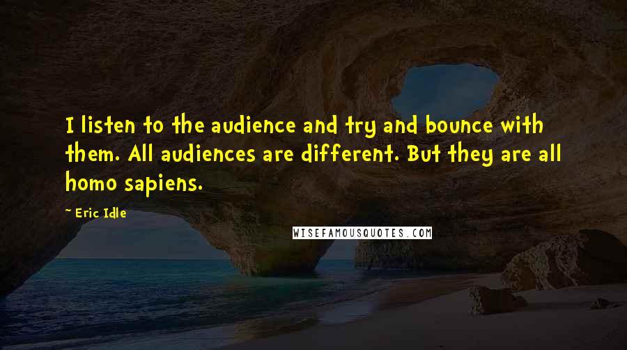 Eric Idle Quotes: I listen to the audience and try and bounce with them. All audiences are different. But they are all homo sapiens.