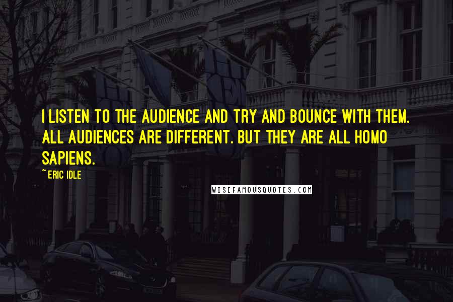 Eric Idle Quotes: I listen to the audience and try and bounce with them. All audiences are different. But they are all homo sapiens.