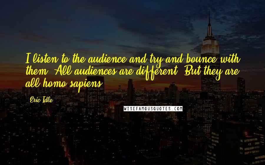 Eric Idle Quotes: I listen to the audience and try and bounce with them. All audiences are different. But they are all homo sapiens.