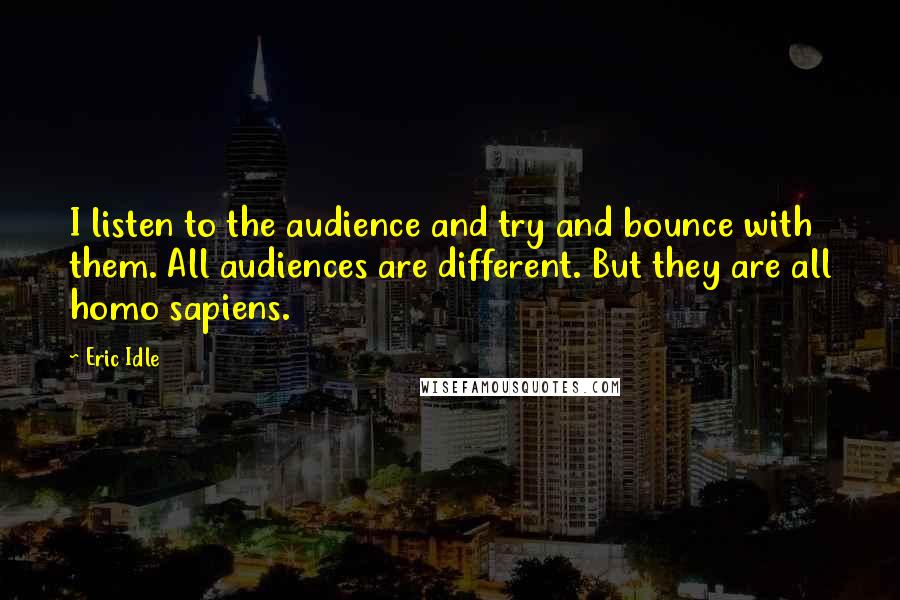 Eric Idle Quotes: I listen to the audience and try and bounce with them. All audiences are different. But they are all homo sapiens.