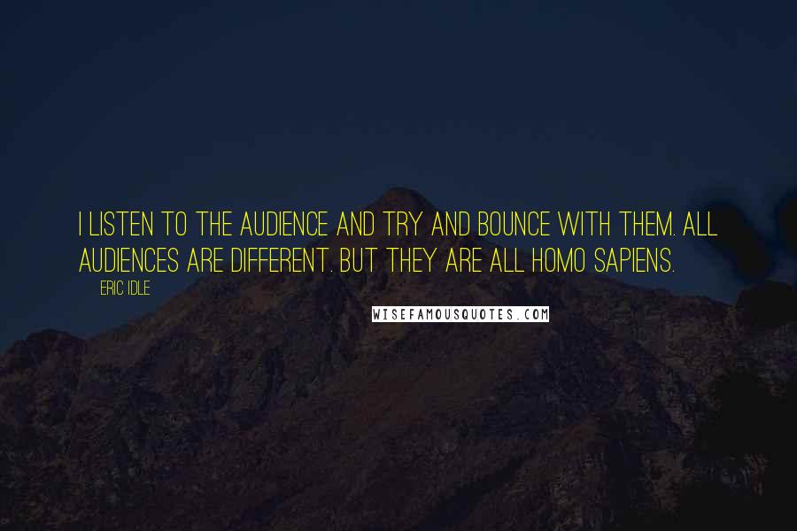 Eric Idle Quotes: I listen to the audience and try and bounce with them. All audiences are different. But they are all homo sapiens.