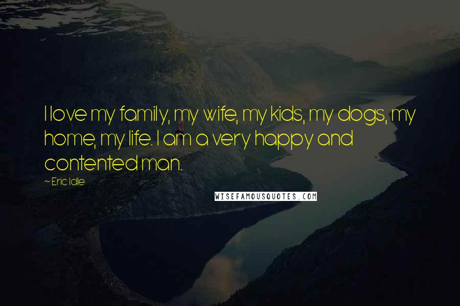 Eric Idle Quotes: I love my family, my wife, my kids, my dogs, my home, my life. I am a very happy and contented man.