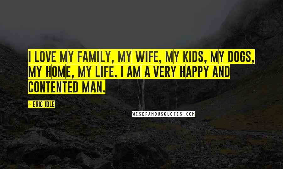 Eric Idle Quotes: I love my family, my wife, my kids, my dogs, my home, my life. I am a very happy and contented man.