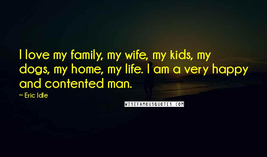 Eric Idle Quotes: I love my family, my wife, my kids, my dogs, my home, my life. I am a very happy and contented man.