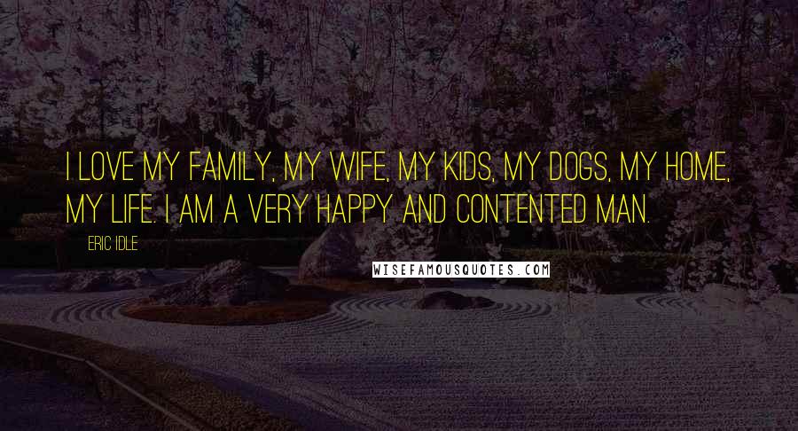 Eric Idle Quotes: I love my family, my wife, my kids, my dogs, my home, my life. I am a very happy and contented man.