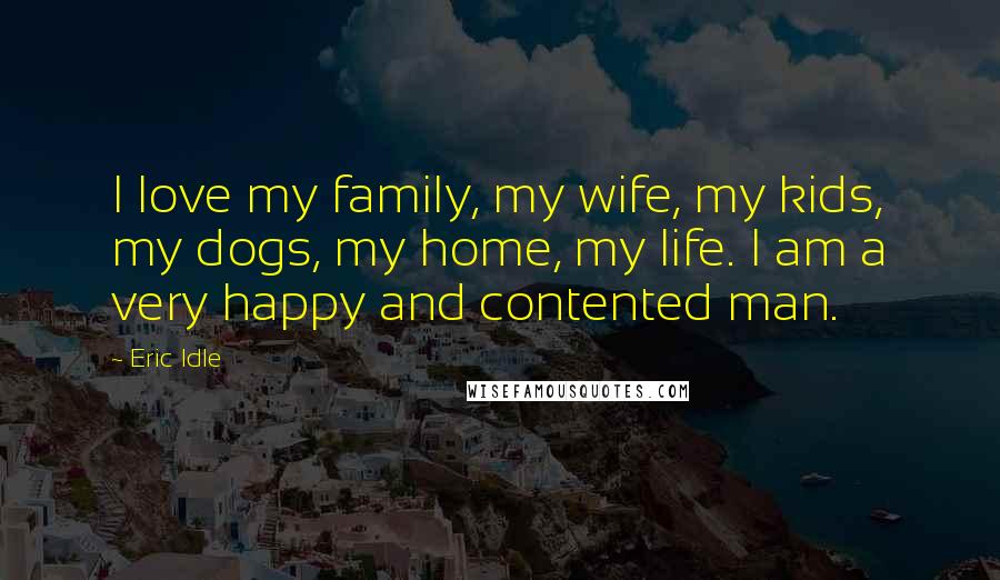 Eric Idle Quotes: I love my family, my wife, my kids, my dogs, my home, my life. I am a very happy and contented man.