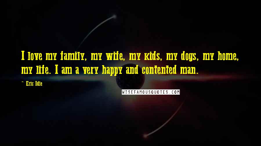 Eric Idle Quotes: I love my family, my wife, my kids, my dogs, my home, my life. I am a very happy and contented man.