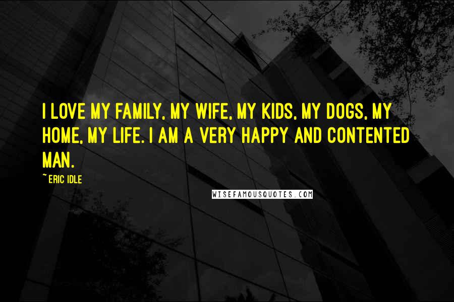 Eric Idle Quotes: I love my family, my wife, my kids, my dogs, my home, my life. I am a very happy and contented man.