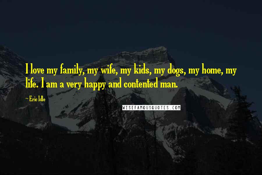 Eric Idle Quotes: I love my family, my wife, my kids, my dogs, my home, my life. I am a very happy and contented man.