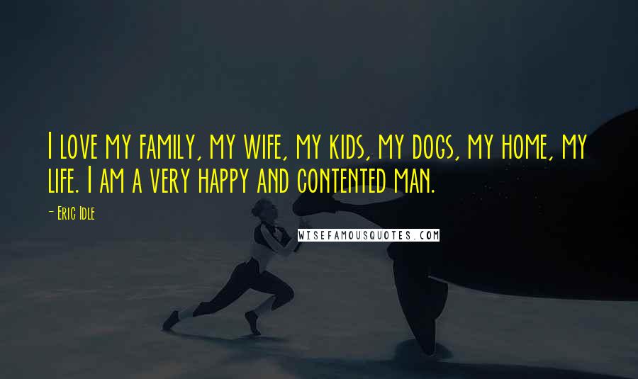 Eric Idle Quotes: I love my family, my wife, my kids, my dogs, my home, my life. I am a very happy and contented man.