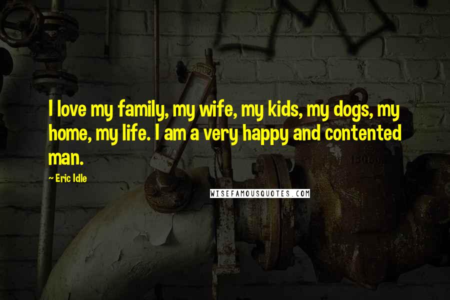 Eric Idle Quotes: I love my family, my wife, my kids, my dogs, my home, my life. I am a very happy and contented man.