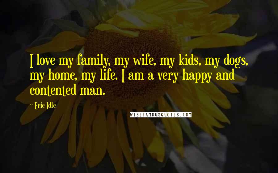 Eric Idle Quotes: I love my family, my wife, my kids, my dogs, my home, my life. I am a very happy and contented man.